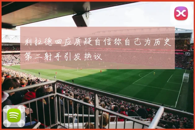 利拉德回应质疑自信称自己为历史第二射手引发热议