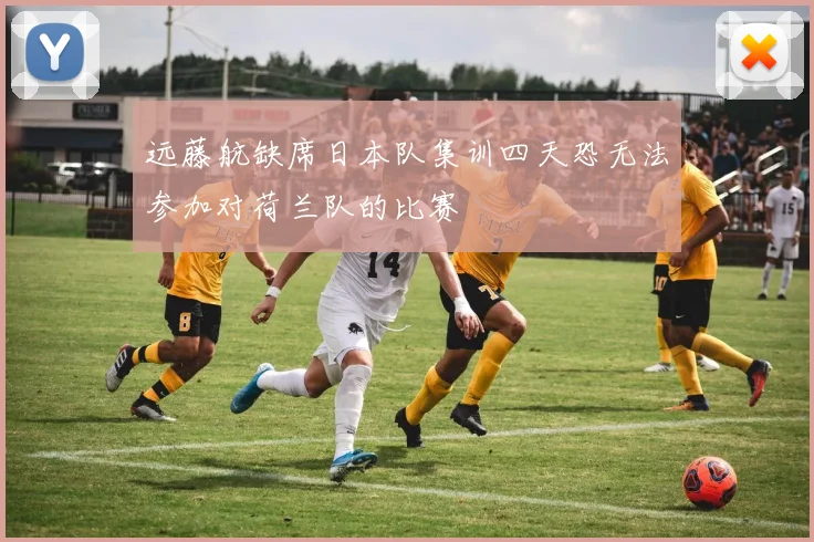 远藤航缺席日本队集训四天恐无法参加对荷兰队的比赛