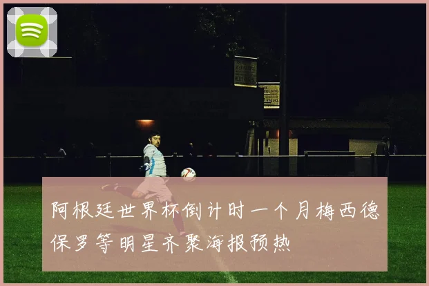 阿根廷世界杯倒计时一个月梅西德保罗等明星齐聚海报预热