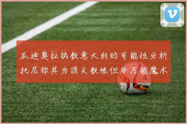 瓜迪奥拉执教意大利的可能性分析托尼称其为顶尖教练但非万能魔术师