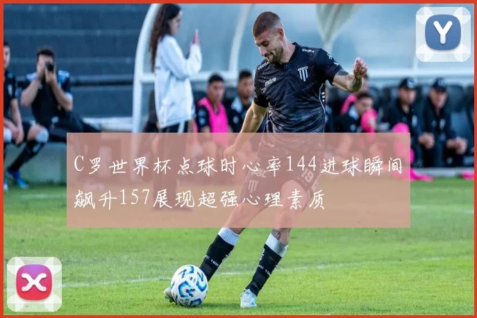 C罗世界杯点球时心率144进球瞬间飙升157展现超强心理素质