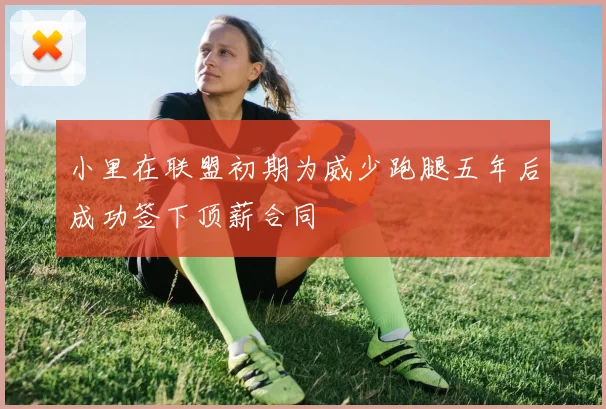 小里在联盟初期为威少跑腿五年后成功签下顶薪合同