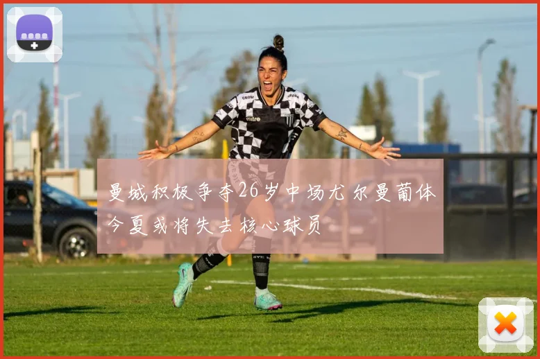 曼城积极争夺26岁中场尤尔曼葡体今夏或将失去核心球员