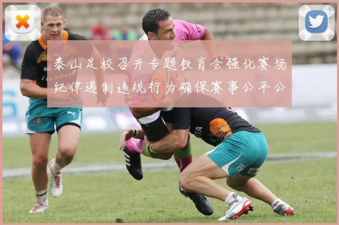 泰山足校召开专题教育会强化赛场纪律遏制违规行为确保赛事公平公正