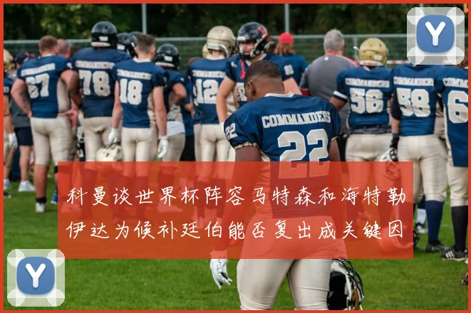 科曼谈世界杯阵容马特森和海特勒伊达为候补廷伯能否复出成关键因素