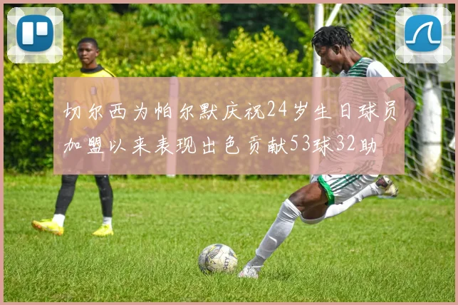切尔西为帕尔默庆祝24岁生日球员加盟以来表现出色贡献53球32助