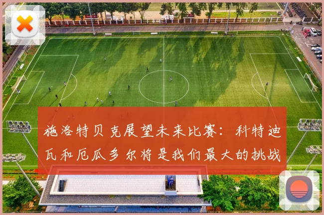 施洛特贝克展望未来比赛：科特迪瓦和厄瓜多尔将是我们最大的挑战