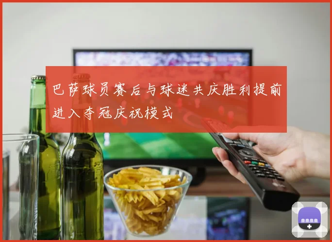 巴萨球员赛后与球迷共庆胜利提前进入夺冠庆祝模式