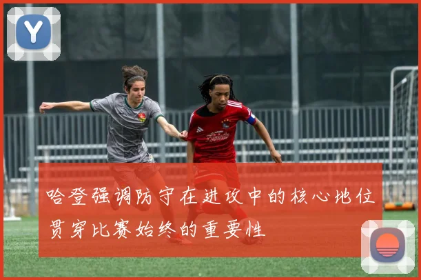 哈登强调防守在进攻中的核心地位贯穿比赛始终的重要性