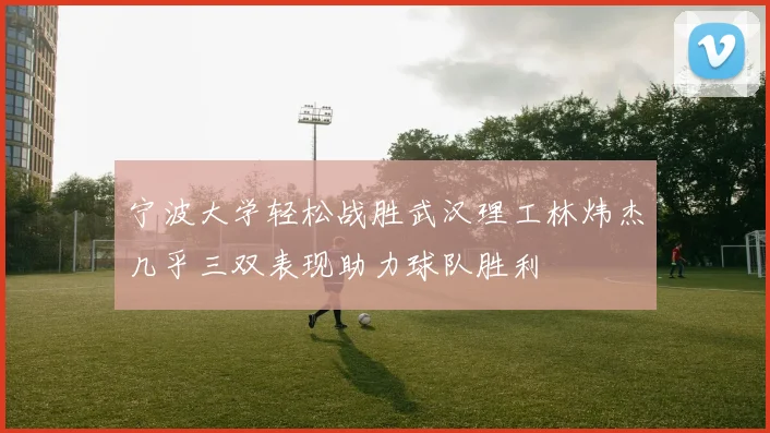 宁波大学轻松战胜武汉理工林炜杰几乎三双表现助力球队胜利