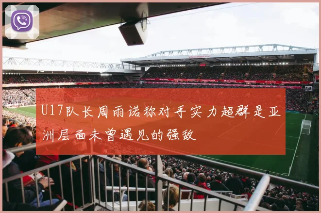 U17队长周雨诺称对手实力超群是亚洲层面未曾遇见的强敌