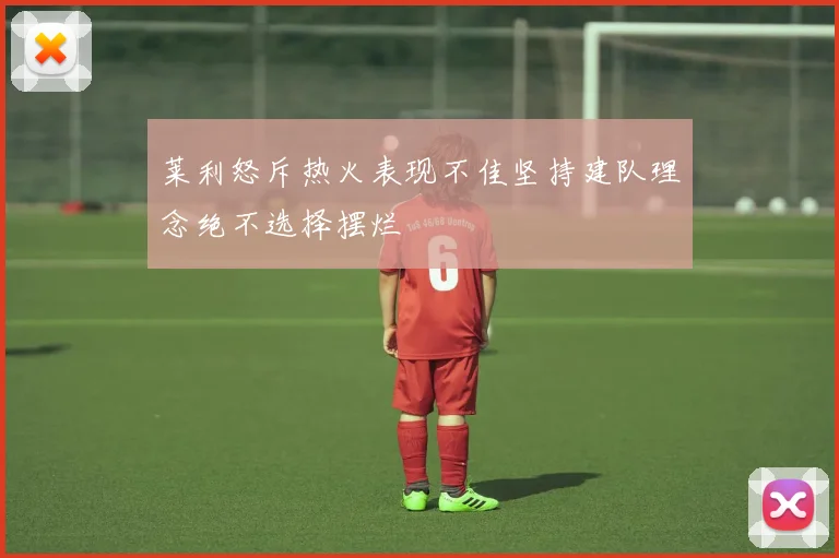 莱利怒斥热火表现不佳坚持建队理念绝不选择摆烂