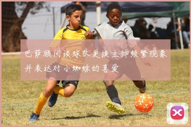 巴萨顾问谈球队更换主帅频繁现象并表达对小蜘蛛的喜爱