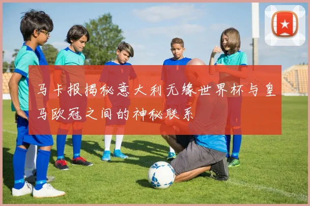 马卡报揭秘意大利无缘世界杯与皇马欧冠之间的神秘联系