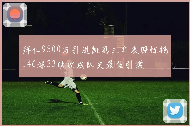拜仁9500万引进凯恩三年表现惊艳146球33助攻成队史最佳引援