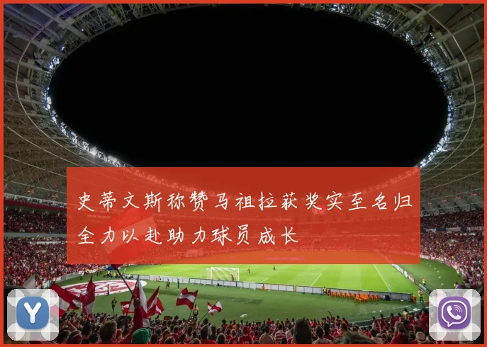 史蒂文斯称赞马祖拉获奖实至名归全力以赴助力球员成长