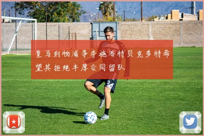 皇马利物浦争夺施洛特贝克多特希望其拒绝丰厚合同留队