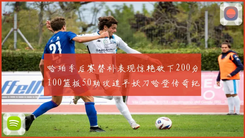 哈珀季后赛替补表现惊艳砍下200分100篮板50助攻追平妖刀哈登传奇纪录