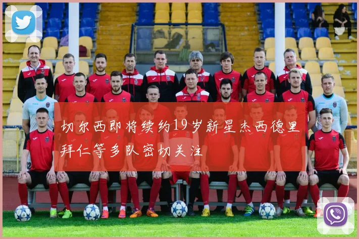 切尔西即将续约19岁新星杰西德里拜仁等多队密切关注