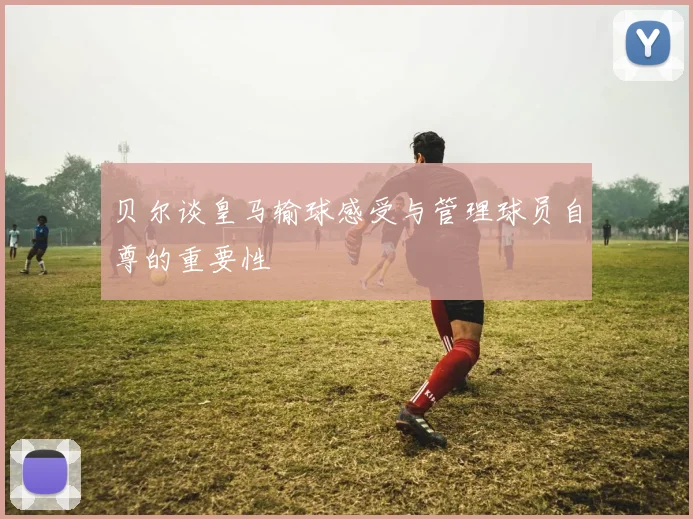 贝尔谈皇马输球感受与管理球员自尊的重要性