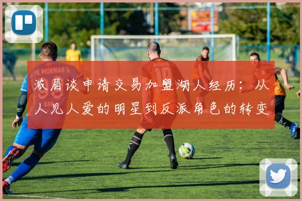 浓眉谈申请交易加盟湖人经历：从人见人爱的明星到反派角色的转变