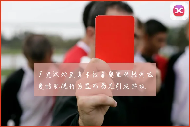 贝克汉姆直言卡拉菲奥里对格列兹曼的犯规行为显而易见引发热议