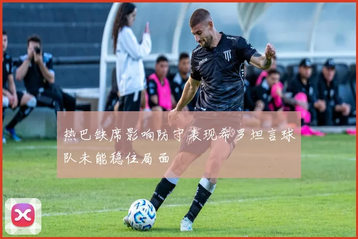 热巴缺席影响防守表现希罗坦言球队未能稳住局面