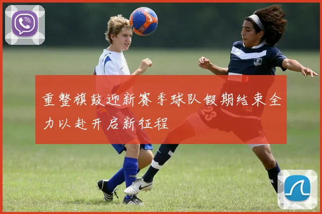 重整旗鼓迎新赛季球队假期结束全力以赴开启新征程