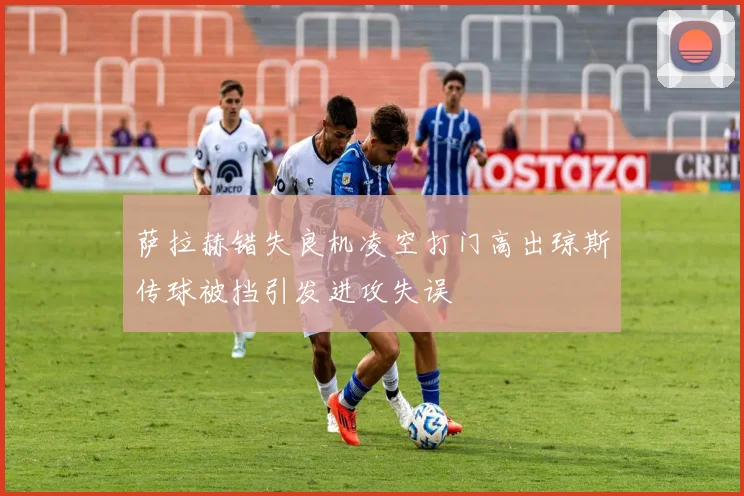萨拉赫错失良机凌空打门高出琼斯传球被挡引发进攻失误