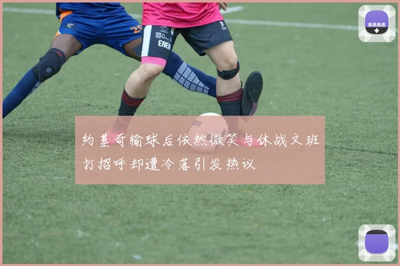 约基奇输球后依然微笑与休战文班打招呼却遭冷落引发热议
