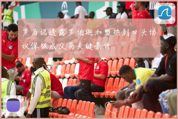 罗马诺透露罗伯逊加盟热刺口头协议保级成交易关键条件