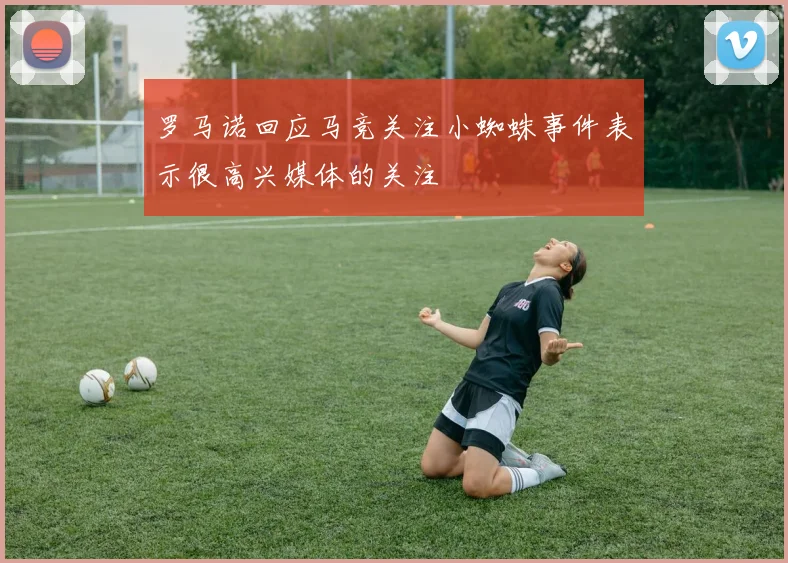 罗马诺回应马竞关注小蜘蛛事件表示很高兴媒体的关注