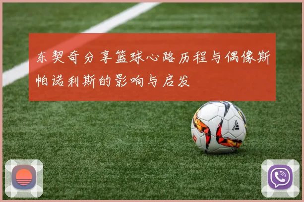 东契奇分享篮球心路历程与偶像斯帕诺利斯的影响与启发
