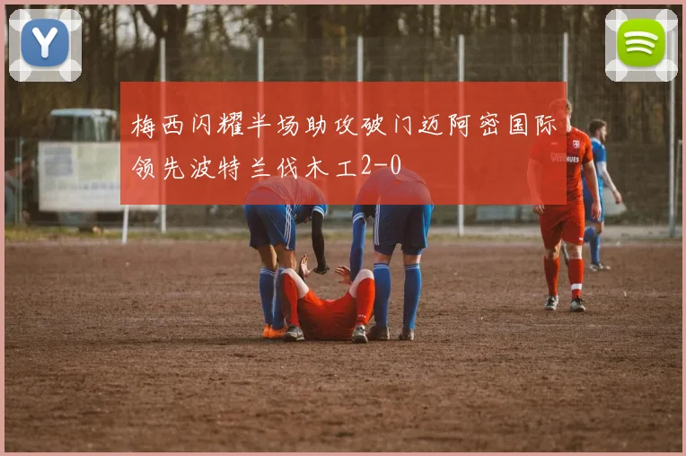 梅西闪耀半场助攻破门迈阿密国际领先波特兰伐木工2-0