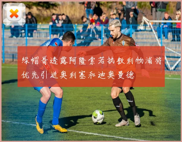 绿帽哥透露阿隆索若执教利物浦将优先引进奥利塞和迪奥曼德