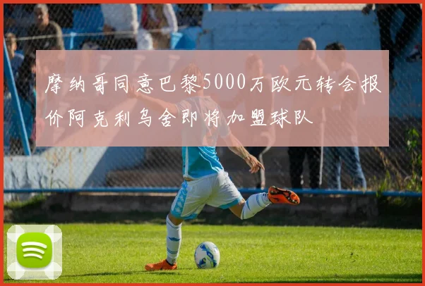 摩纳哥同意巴黎5000万欧元转会报价阿克利乌舍即将加盟球队