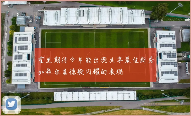 霍里期待今年能出现共享最佳新秀如希尔基德般闪耀的表现