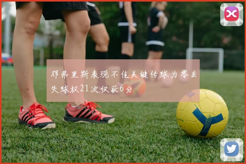 邓弗里斯表现不佳关键传球为零丢失球权21次仅获6分