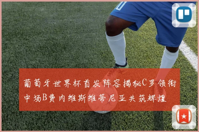 葡萄牙世界杯首发阵容揭秘C罗领衔中场B费内维斯维蒂尼亚共筑辉煌