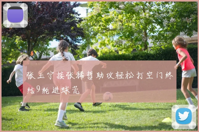 张玉宁接张稀哲助攻轻松打空门终结9轮进球荒