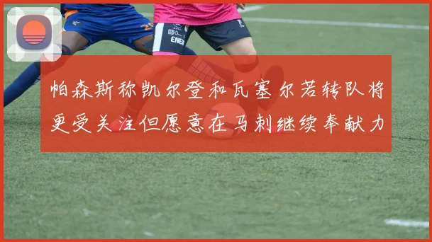 帕森斯称凯尔登和瓦塞尔若转队将更受关注但愿意在马刺继续奉献力量