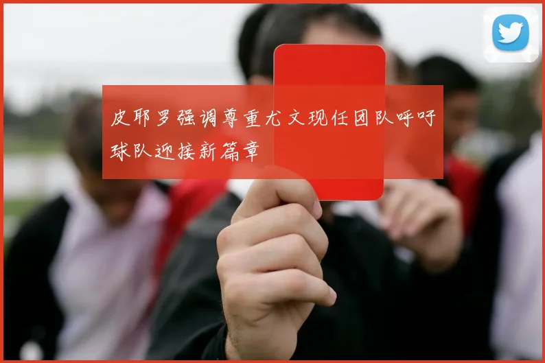 皮耶罗强调尊重尤文现任团队呼吁球队迎接新篇章