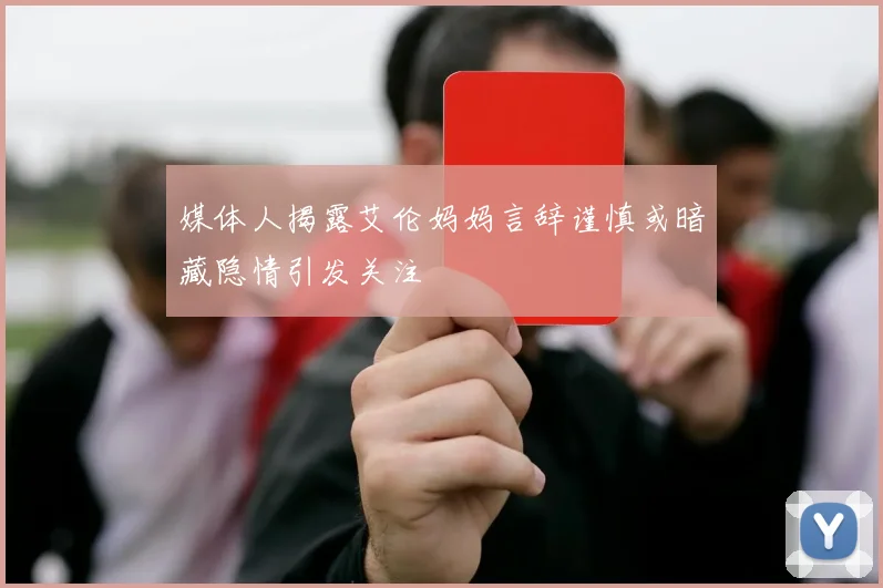 媒体人揭露艾伦妈妈言辞谨慎或暗藏隐情引发关注